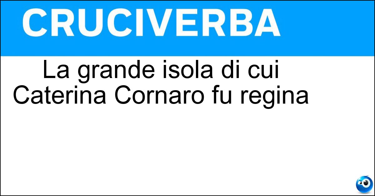 La grande isola di cui Caterina Cornaro fu regina Soluzione La grande isola di cui Caterina Cornaro fu regina - Cipro