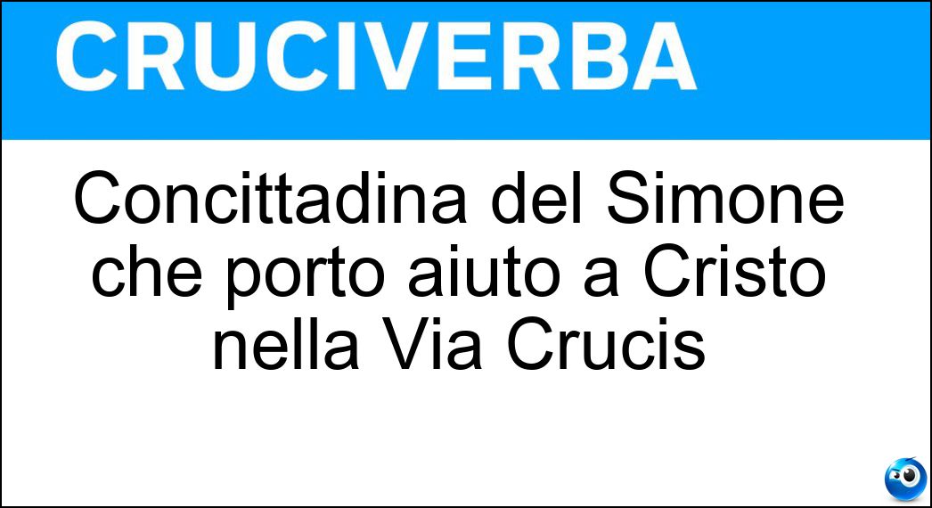 Concittadina del Simone che portò aiuto a Cristo nella Via Crucis Soluzione Concittadina del Simone che portò aiuto a Cristo nella Via Crucis - Cirenea