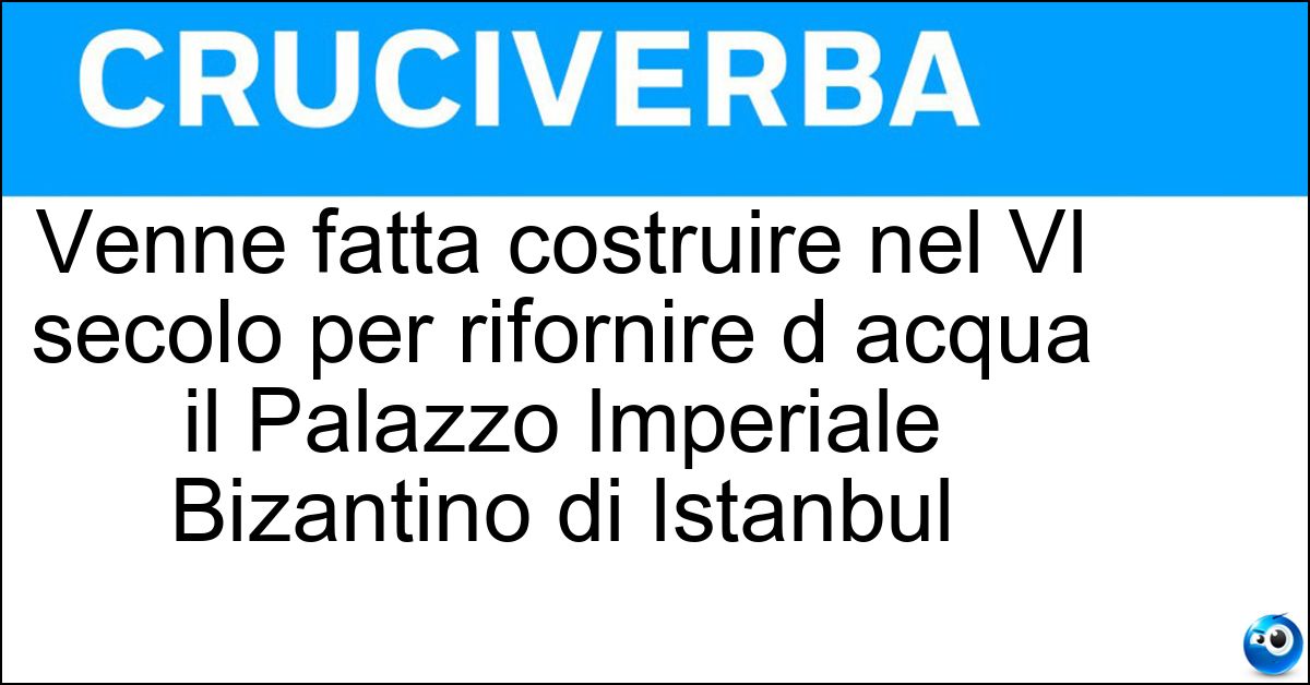Venne fatta costruire nel VI secolo per rifornire d acqua il Palazzo Imperiale Bizantino di Istanbul Soluzione Venne fatta costruire nel VI secolo per rifornire d acqua il Palazzo Imperiale Bizantino di Istanbul - Cisterna Basilica