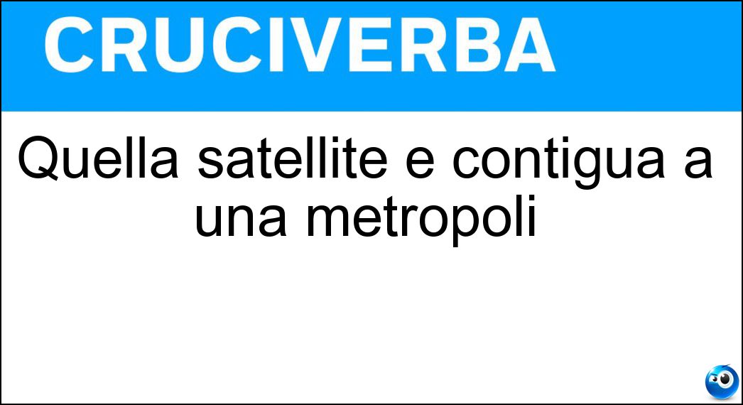 Quella satellite è contigua a una metropoli Soluzione Quella satellite è contigua a una metropoli - Città