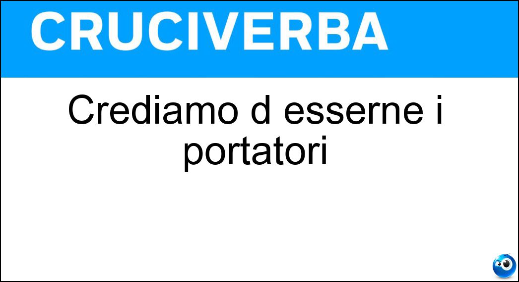 Crediamo d esserne i portatori Soluzione Crediamo d esserne i portatori - Civiltà