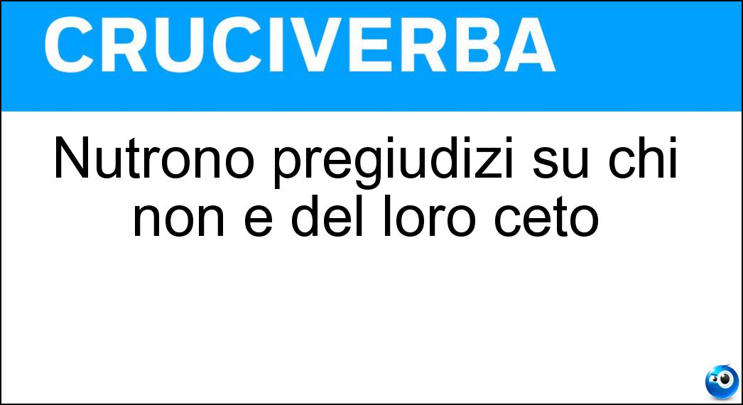 Nutrono pregiudizi su chi non è del loro ceto Soluzione Nutrono pregiudizi su chi non è del loro ceto - Classisti