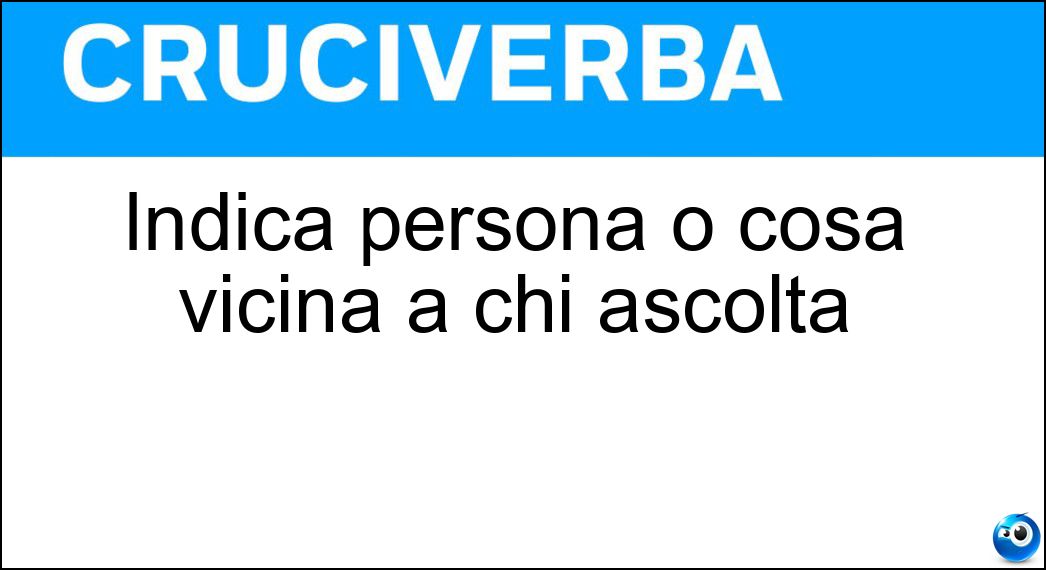 Indica persona o cosa vicina a chi ascolta