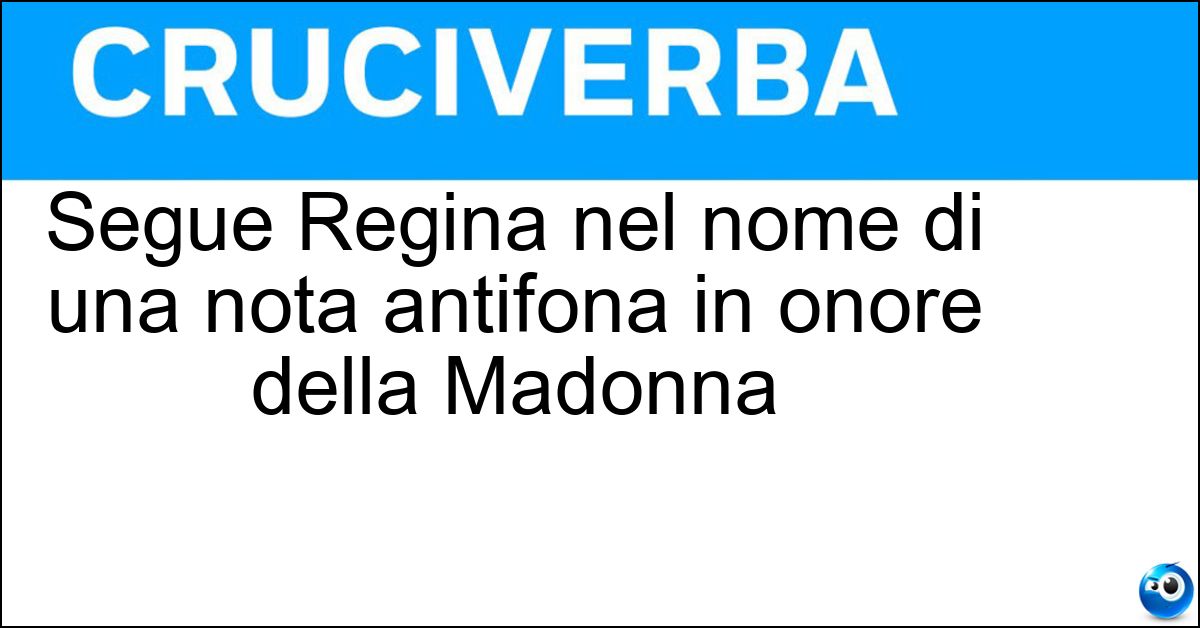 Segue Regina nel nome di una nota antifona in onore della Madonna Soluzione Segue Regina nel nome di una nota antifona in onore della Madonna - Coeli
