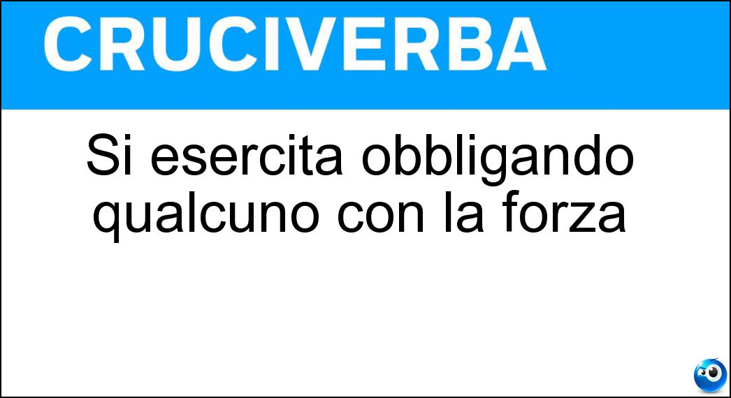 Si esercita obbligando qualcuno con la forza Soluzione Cruciverba: Si esercita obbligando qualcuno con la forza - Risposta Coercizione
