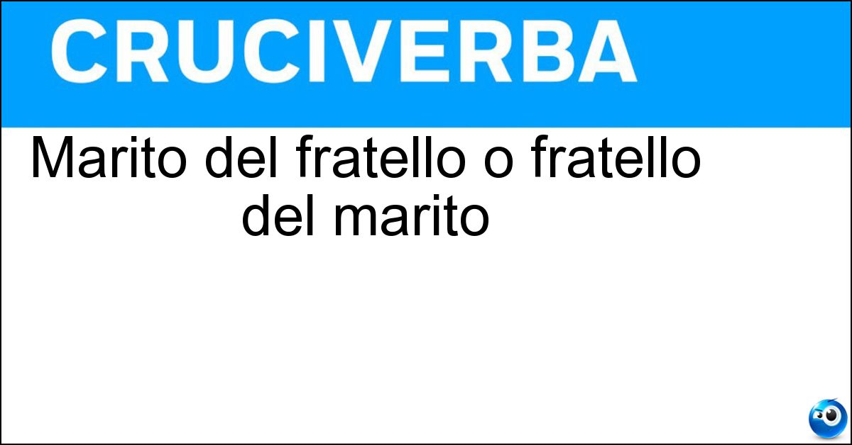 Marito del fratello o fratello del marito Soluzione Marito del fratello o fratello del marito - Cognato