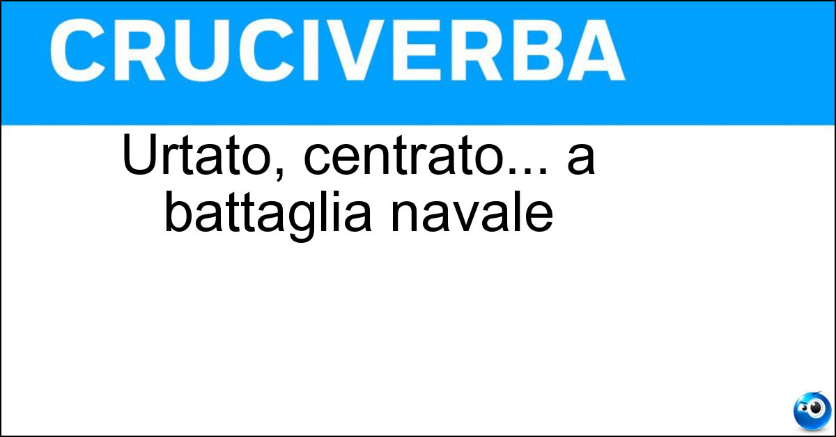 Urtato, centrato... a battaglia navale Soluzione Urtato, centrato... a battaglia navale - Colpito