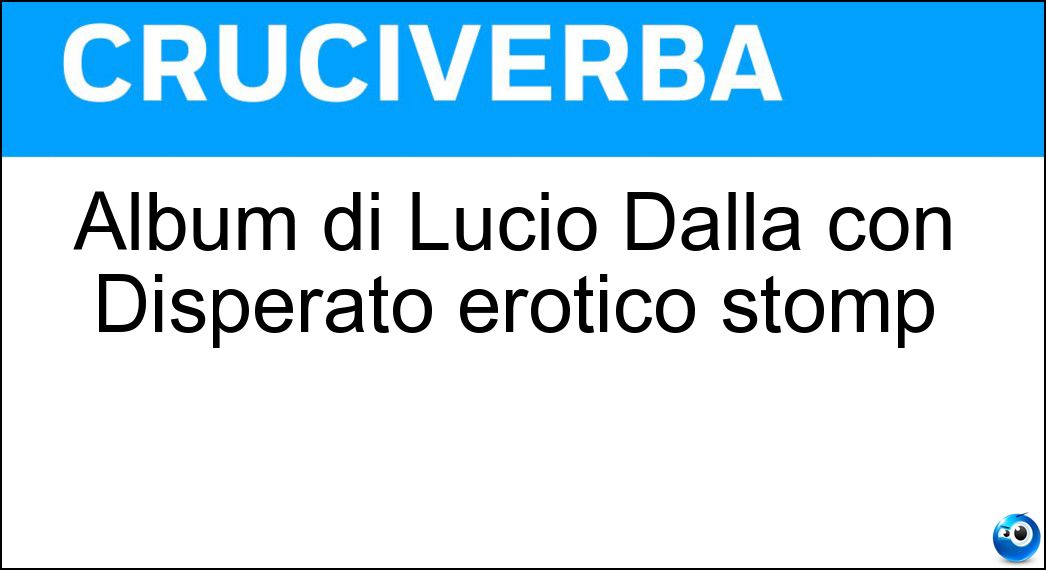 Album di Lucio Dalla con Disperato erotico stomp Soluzione Cruciverba: Album di Lucio Dalla con Disperato erotico stomp - Risposta Come È Profondo Il Mare