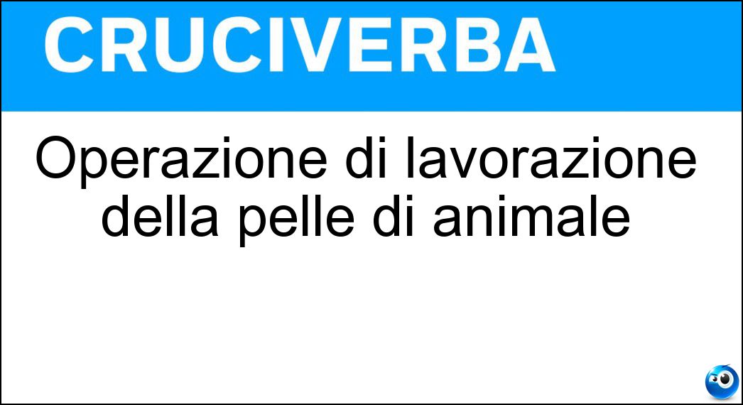 Operazione di lavorazione della pelle di animale Soluzione Cruciverba: Operazione di lavorazione della pelle di animale - Risposta Concia