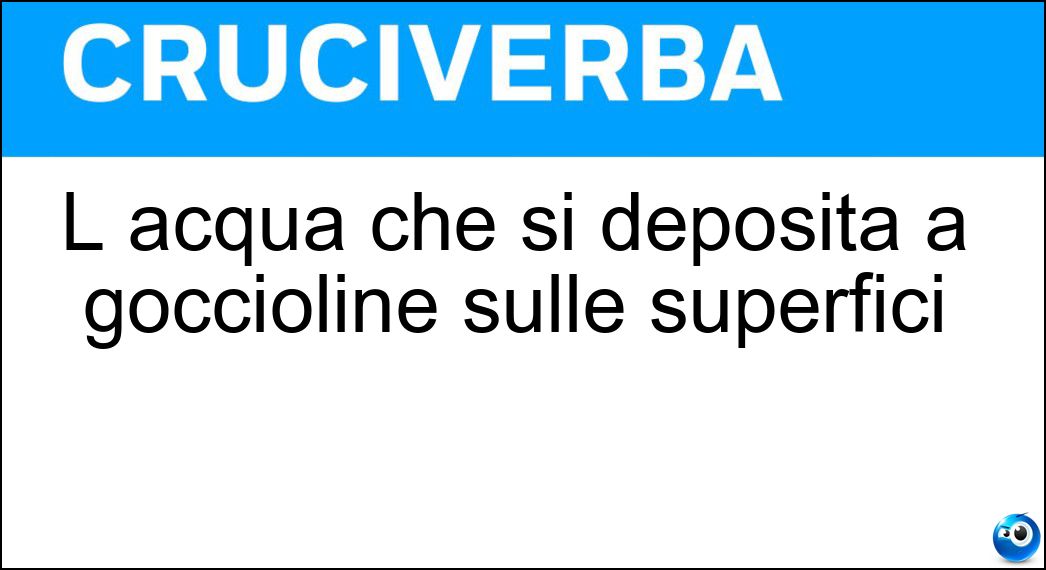 L acqua che si deposita a goccioline sulle superfici Soluzione Cruciverba: L acqua che si deposita a goccioline sulle superfici - Risposta Condensa