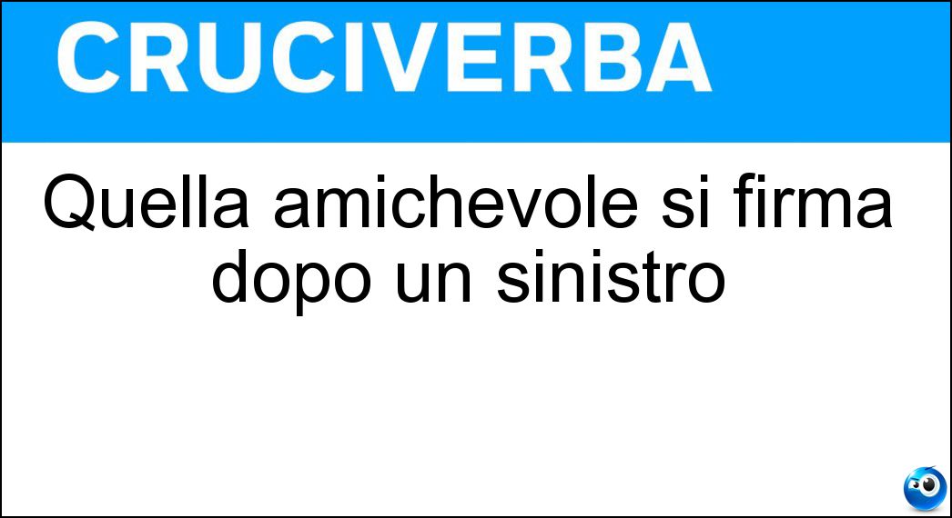 Quella amichevole si firma dopo un sinistro Soluzione Cruciverba: Quella amichevole si firma dopo un sinistro - Risposta Constatazione