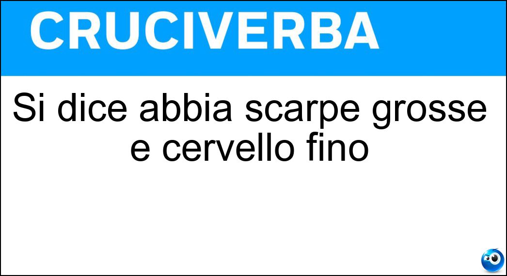 Si dice abbia scarpe grosse e cervello fino