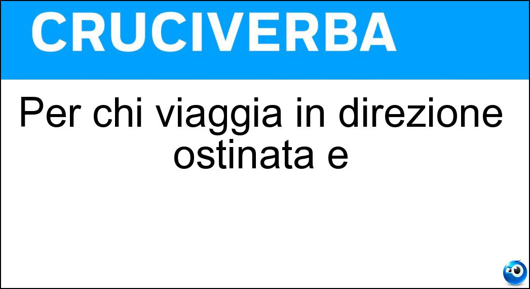 Per chi viaggia in direzione ostinata e Soluzione Cruciverba: Per chi viaggia in direzione ostinata e - Risposta Contraria
