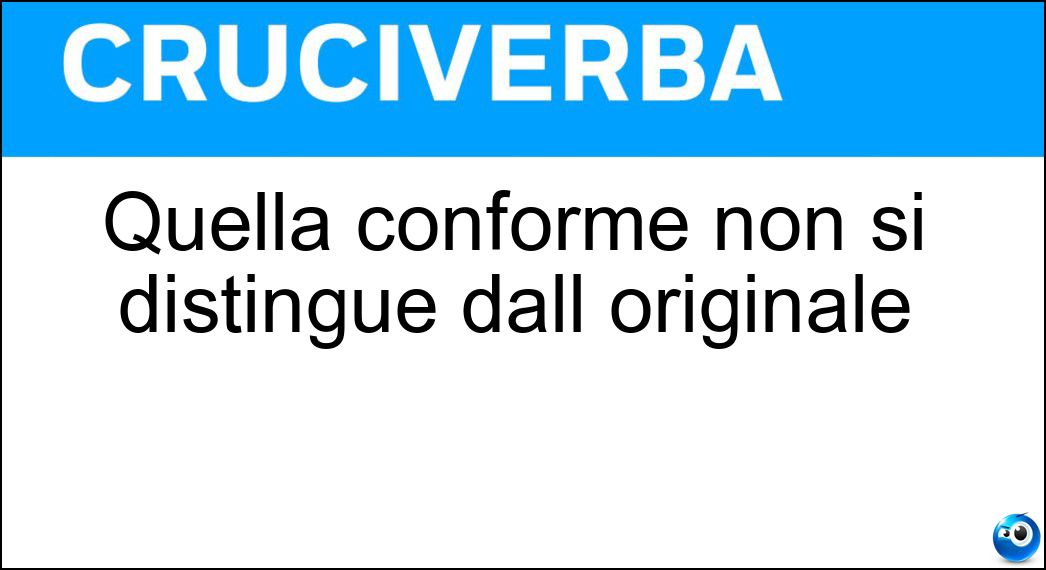 Quella conforme non si distingue dall originale Soluzione Cruciverba: Quella conforme non si distingue dall originale - Risposta Copia