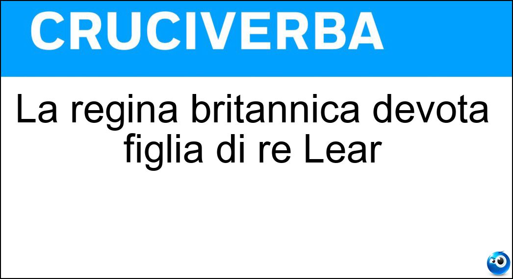 La regina britannica devota figlia di re Lear Soluzione Cruciverba: La regina britannica devota figlia di re Lear - Risposta Cordelia