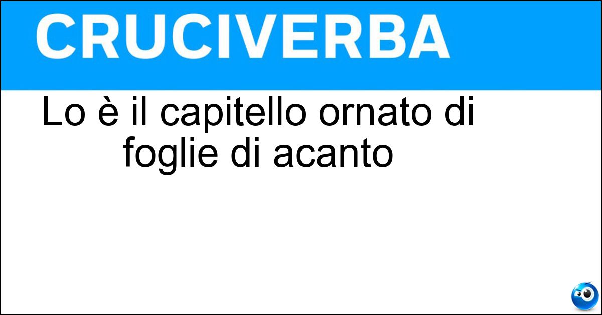 Lo è il capitello ornato di foglie di acanto Soluzione Lo è il capitello ornato di foglie di acanto - Corinzio