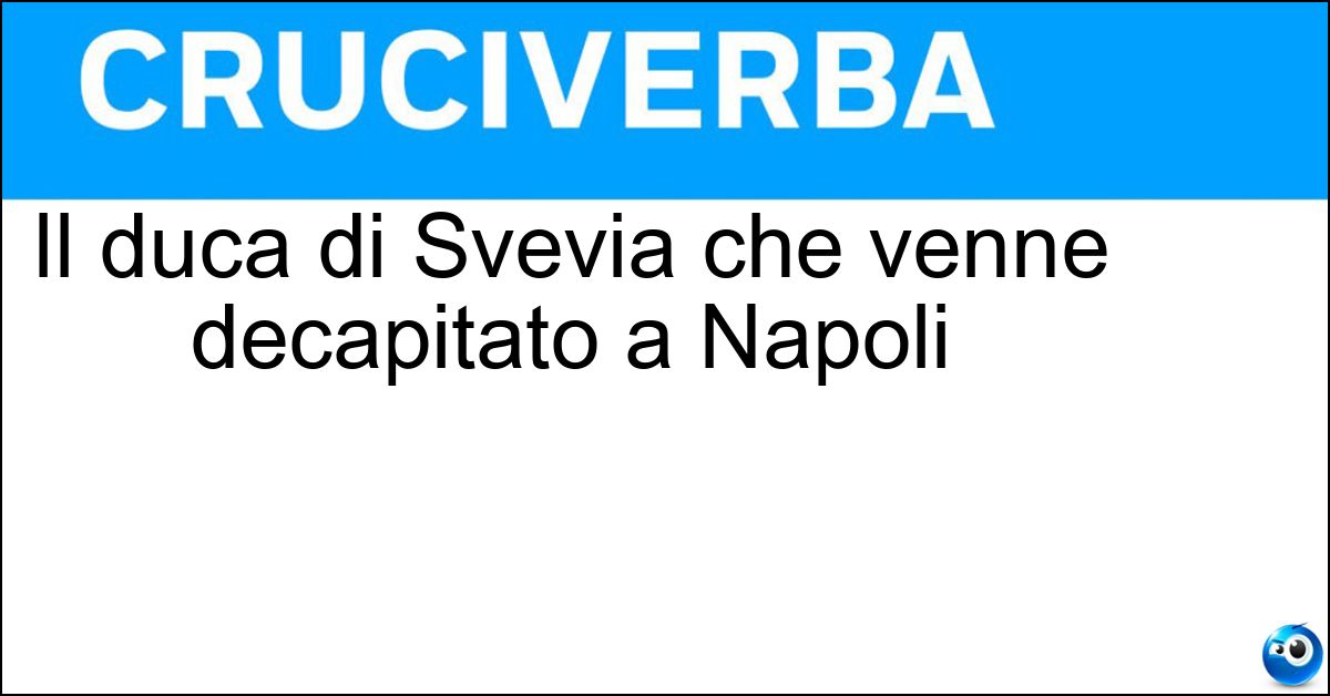 Il duca di Svevia che venne decapitato a Napoli Soluzione Il duca di Svevia che venne decapitato a Napoli - Corradino