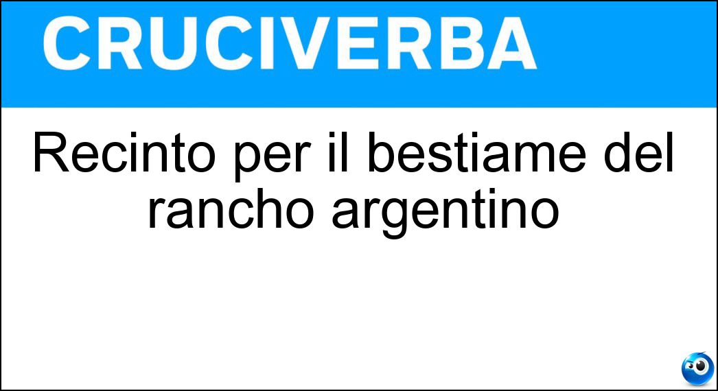 Recinto per il bestiame del rancho argentino Soluzione Cruciverba: Recinto per il bestiame del rancho argentino - Risposta Corral