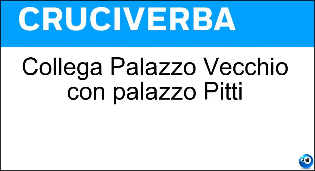 Collega Palazzo Vecchio con palazzo Pitti Soluzione Cruciverba: Collega Palazzo Vecchio con palazzo Pitti - Risposta Corridoio Vasariano