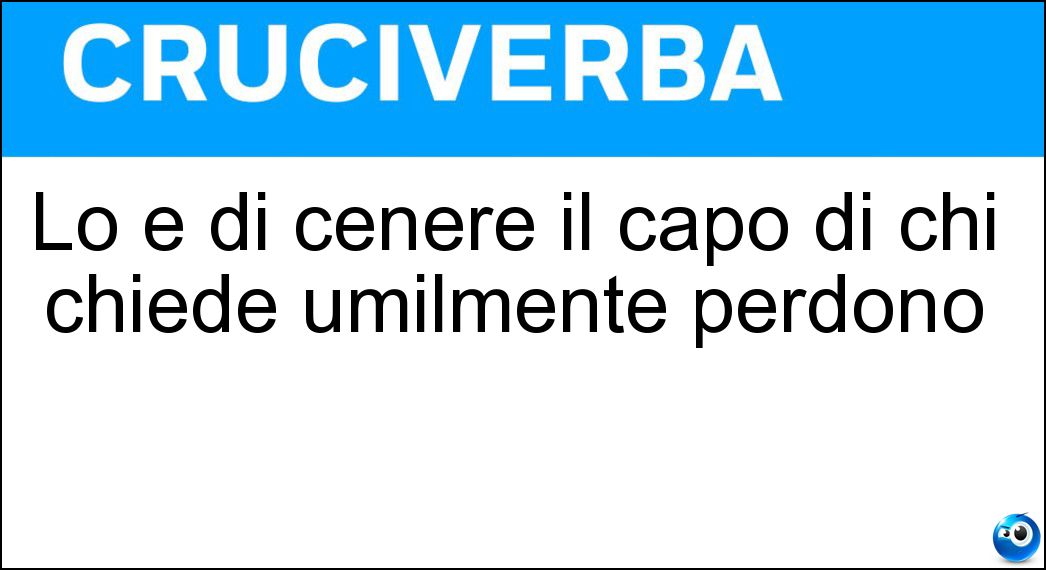 Lo è di cenere il capo di chi chiede umilmente perdono Soluzione Lo è di cenere il capo di chi chiede umilmente perdono - Cosparso
