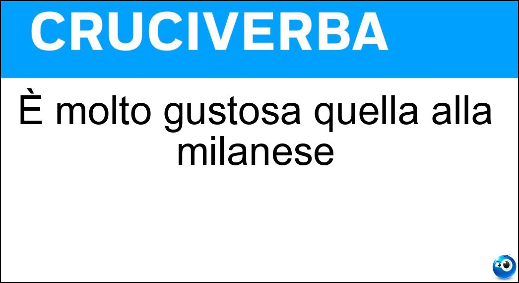 È molto gustosa quella alla milanese Soluzione Cruciverba: È molto gustosa quella alla milanese - Risposta Cotoletta