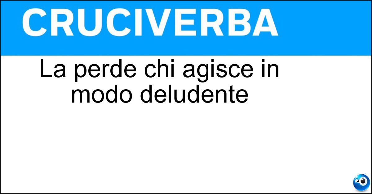 La perde chi agisce in modo deludente Soluzione La perde chi agisce in modo deludente - Credibilità