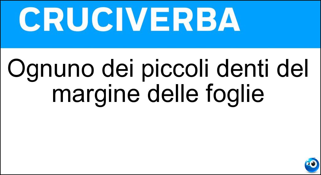 Ognuno dei piccoli denti del margine delle foglie