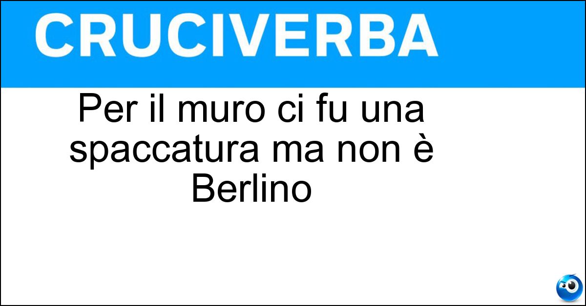 Per il muro ci fu una spaccatura ma non è Berlino Soluzione Per il muro ci fu una spaccatura ma non è Berlino - Crepa