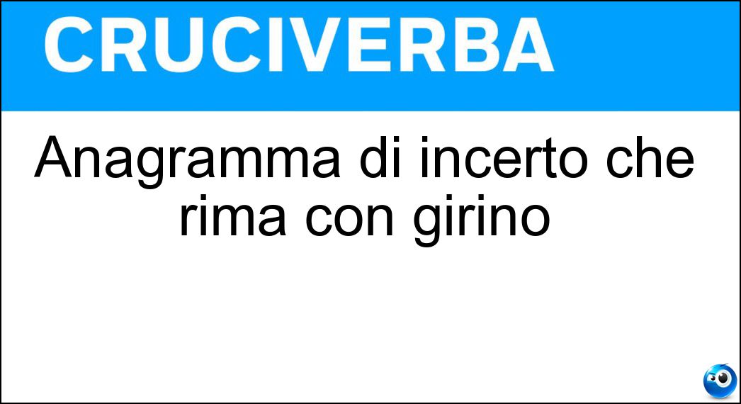 Anagramma di incerto che rima con girino