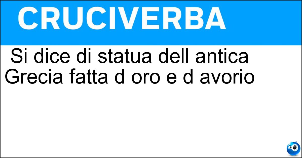Soluzione Si dice di statua dell antica Grecia fatta d oro e d avorio - Criselefantina