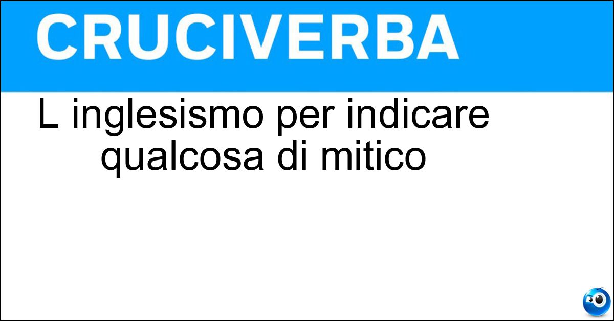 L inglesismo per indicare qualcosa di mitico L inglesismo per indicare qualcosa di mitico
