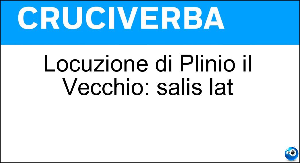 Locuzione di Plinio il Vecchio: salis lat Soluzione Cruciverba: Locuzione di Plinio il Vecchio: salis lat - Risposta Cum Grano