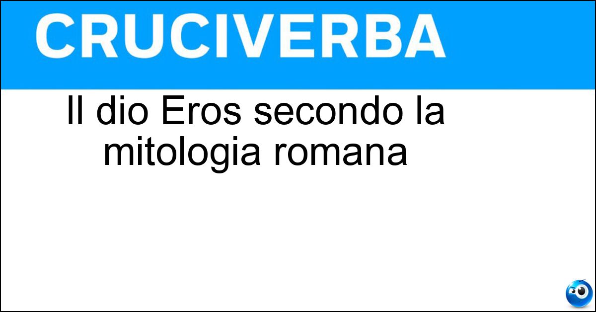 Il dio Eros secondo la mitologia romana Soluzione Il dio Eros secondo la mitologia romana - Cupido