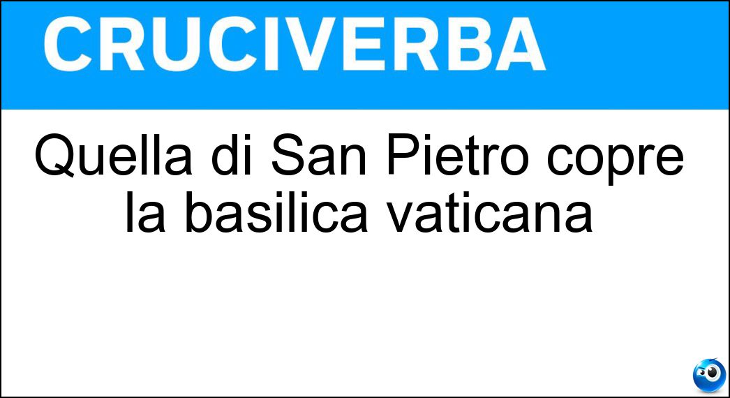 Quella di San Pietro copre la basilica vaticana Soluzione Cruciverba: Quella di San Pietro copre la basilica vaticana - Risposta Cupola