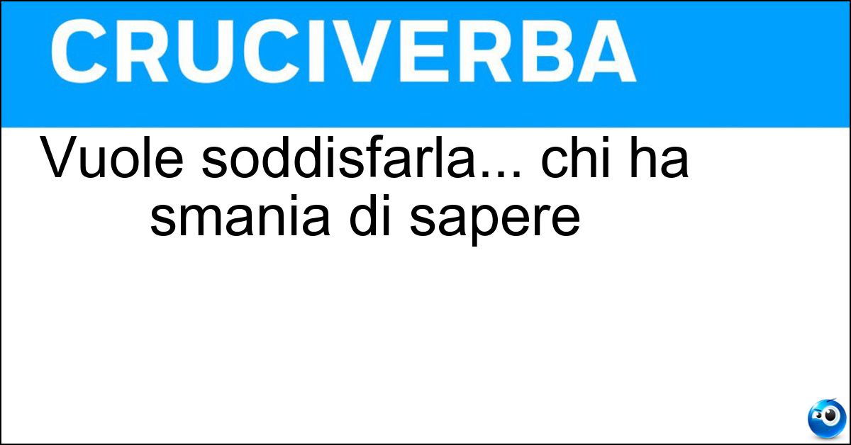 Vuole soddisfarla... chi ha smania di sapere Soluzione Vuole soddisfarla... chi ha smania di sapere - Curiosità