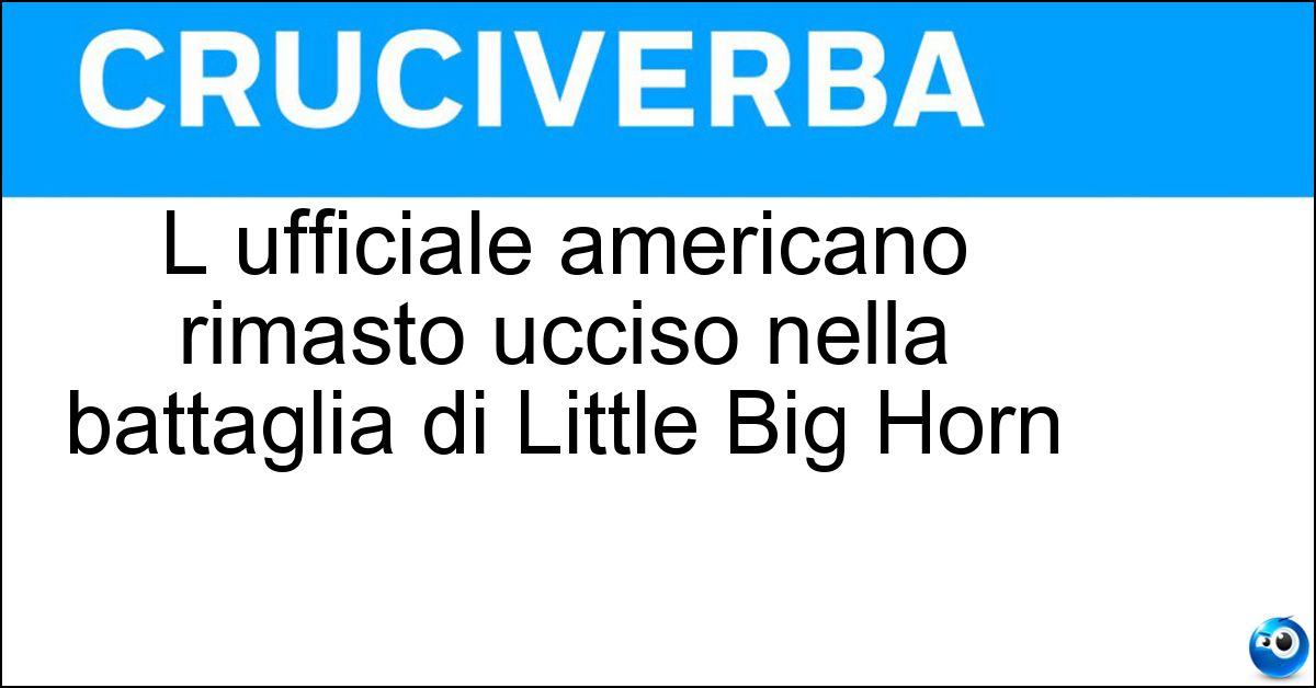 Soluzione L ufficiale americano rimasto ucciso nella battaglia di Little Big Horn - Custer