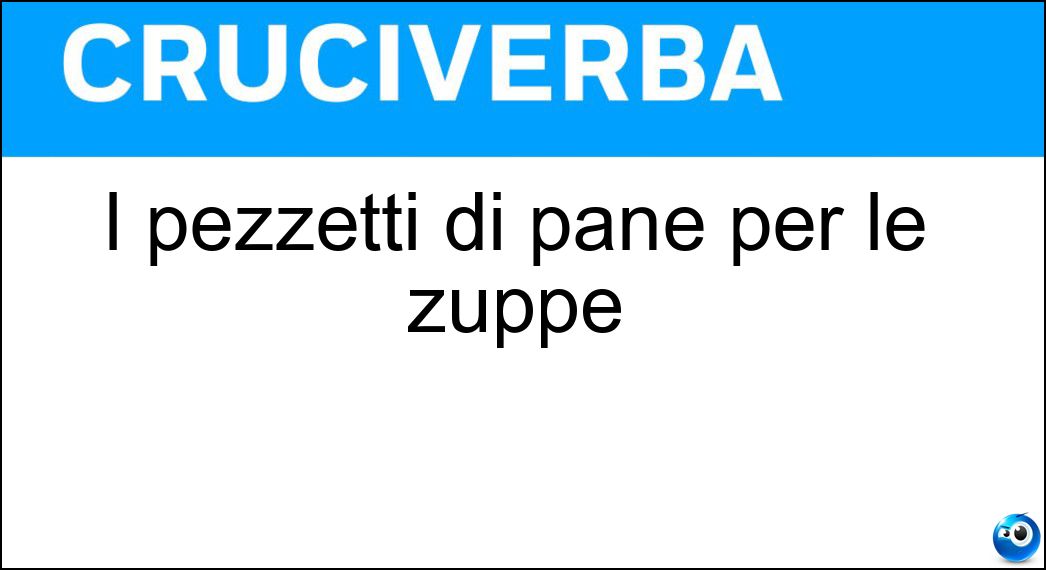 I pezzetti di pane per le zuppe Soluzione Cruciverba: I pezzetti di pane per le zuppe - Risposta Dadini