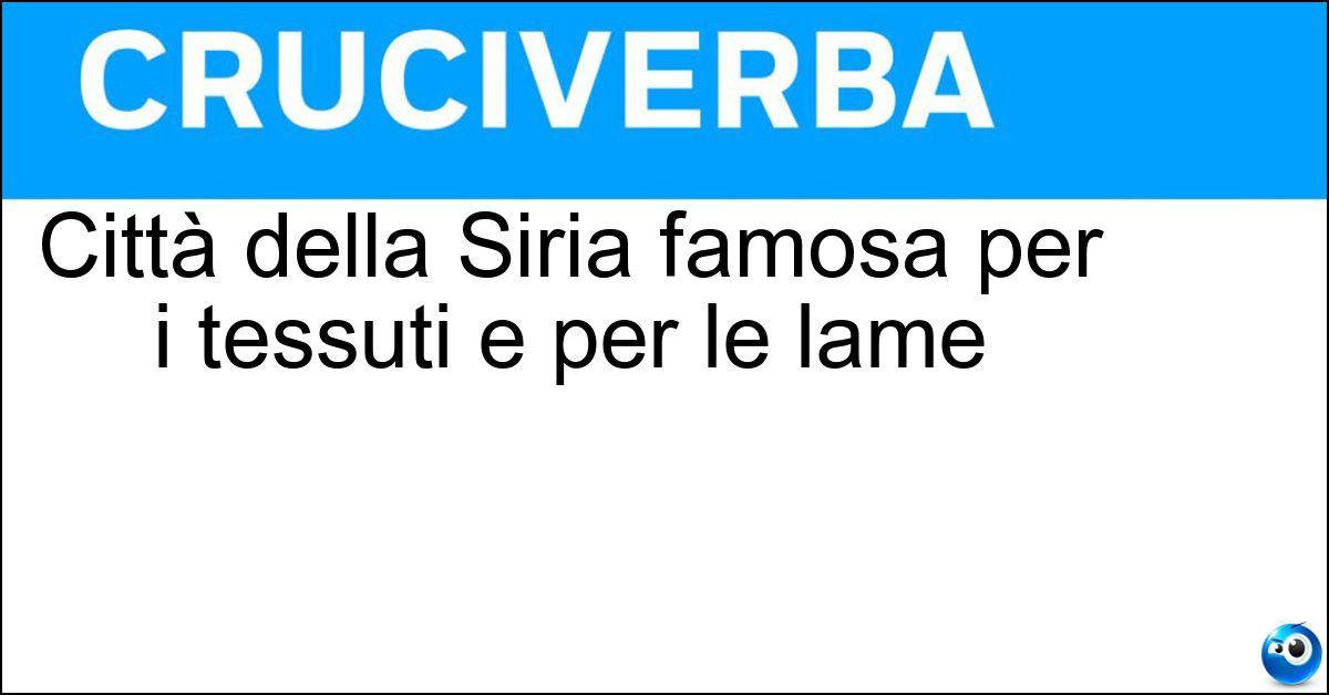 Città della Siria famosa per i tessuti e per le lame Soluzione Città della Siria famosa per i tessuti e per le lame - Damasco