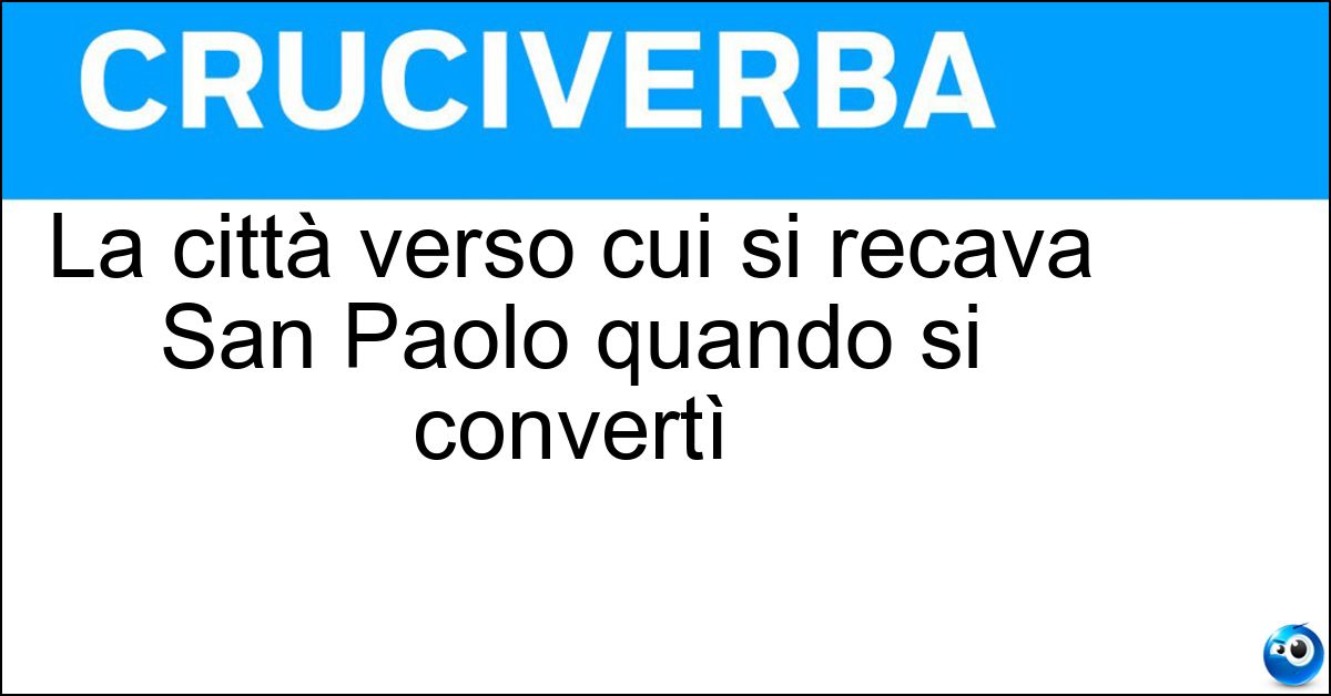La città verso cui si recava San Paolo quando si convertì Soluzione La città verso cui si recava San Paolo quando si convertì - Damasco