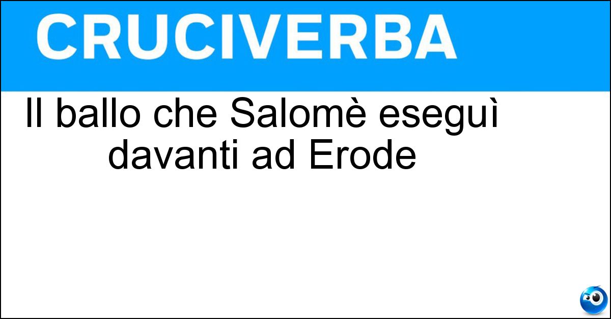 Il ballo che Salomè eseguì davanti ad Erode Soluzione Il ballo che Salomè eseguì davanti ad Erode - Danza Dei Sette Veli