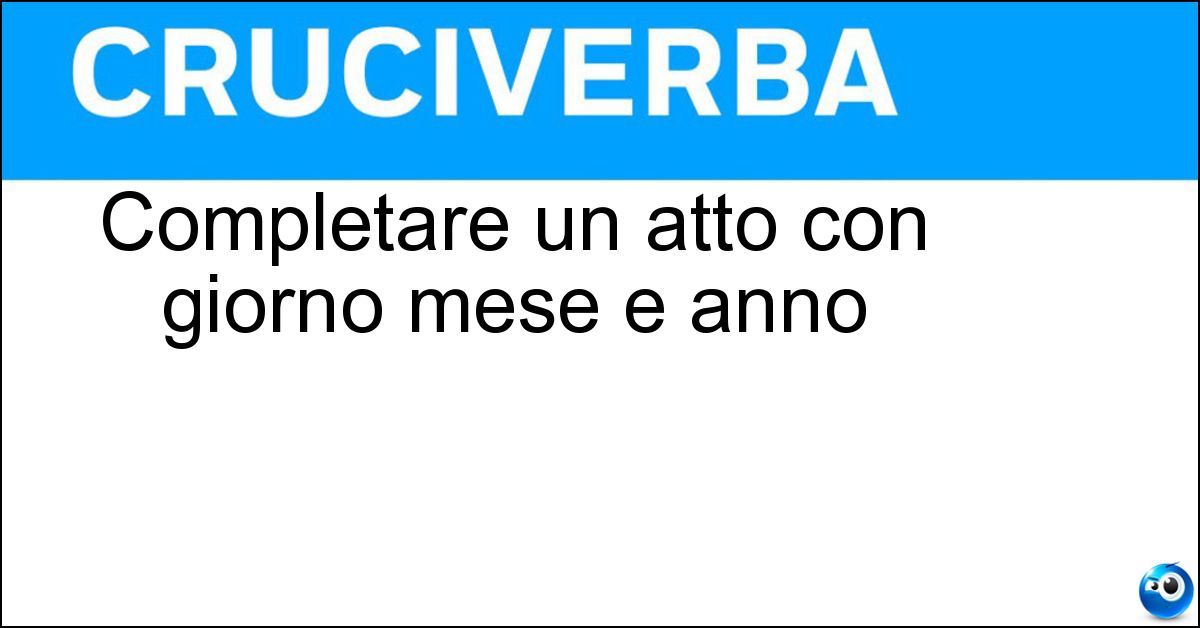 Completare un atto con giorno mese e anno Soluzione Completare un atto con giorno mese e anno - Datare