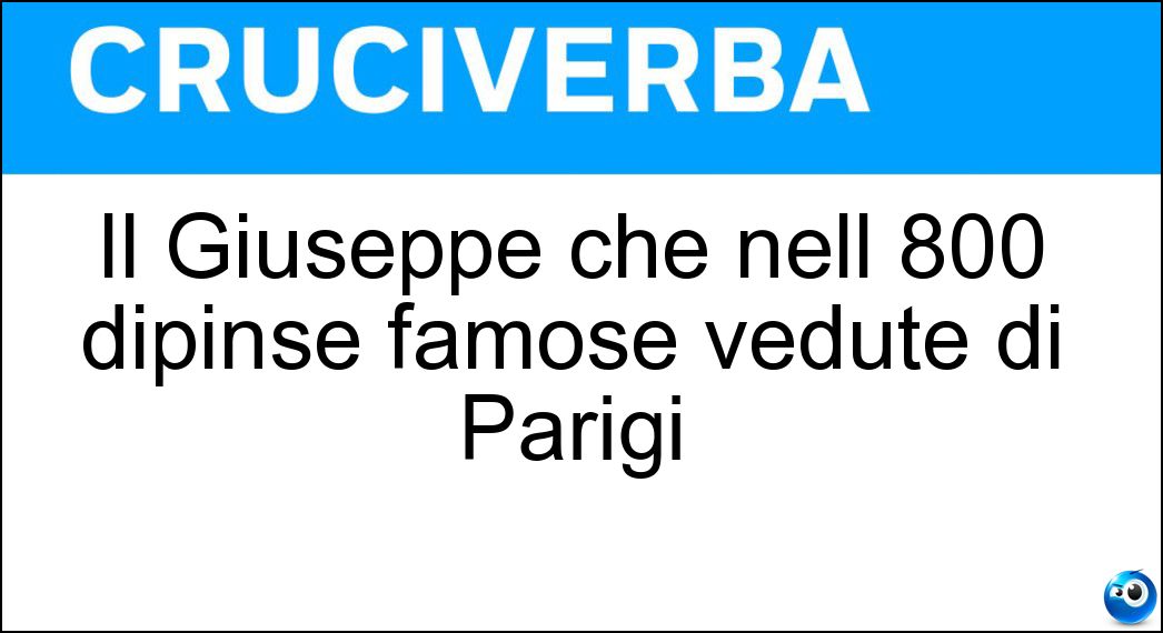 Il Giuseppe che nell 800 dipinse famose vedute di Parigi Cruciverba Il Giuseppe che nell 800 dipinse famose vedute di Parigi Cruciverba