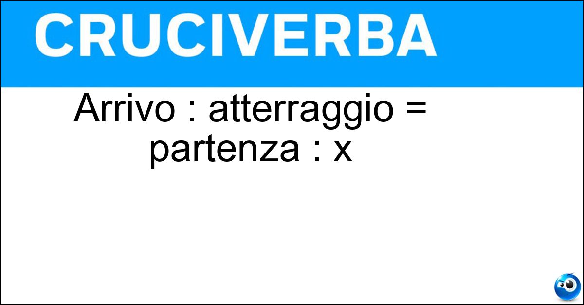 Arrivo : atterraggio = partenza : x Arrivo : atterraggio = partenza : x