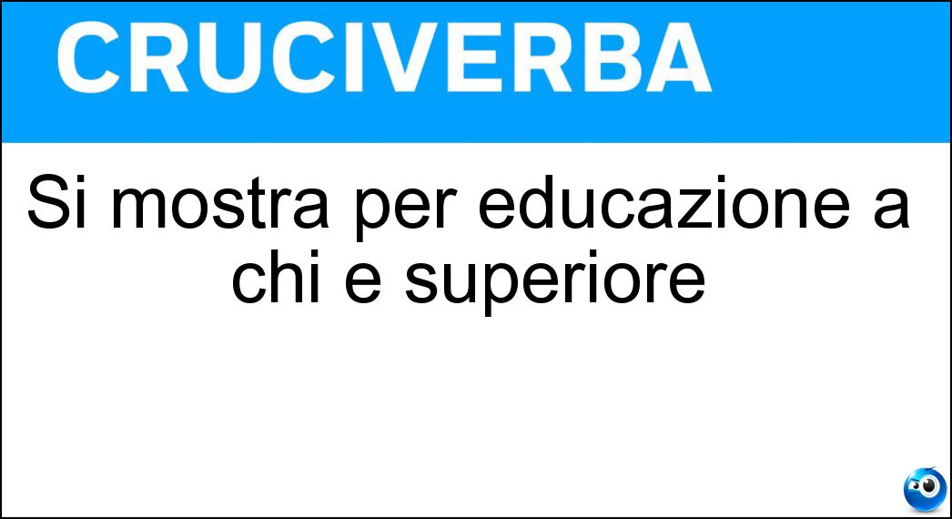 Si mostra per educazione a chi è superiore Soluzione Cruciverba: Si mostra per educazione a chi è superiore - Risposta Deferenza