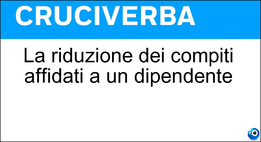 La riduzione dei compiti affidati a un dipendente Soluzione La riduzione dei compiti affidati a un dipendente - Demansionamento