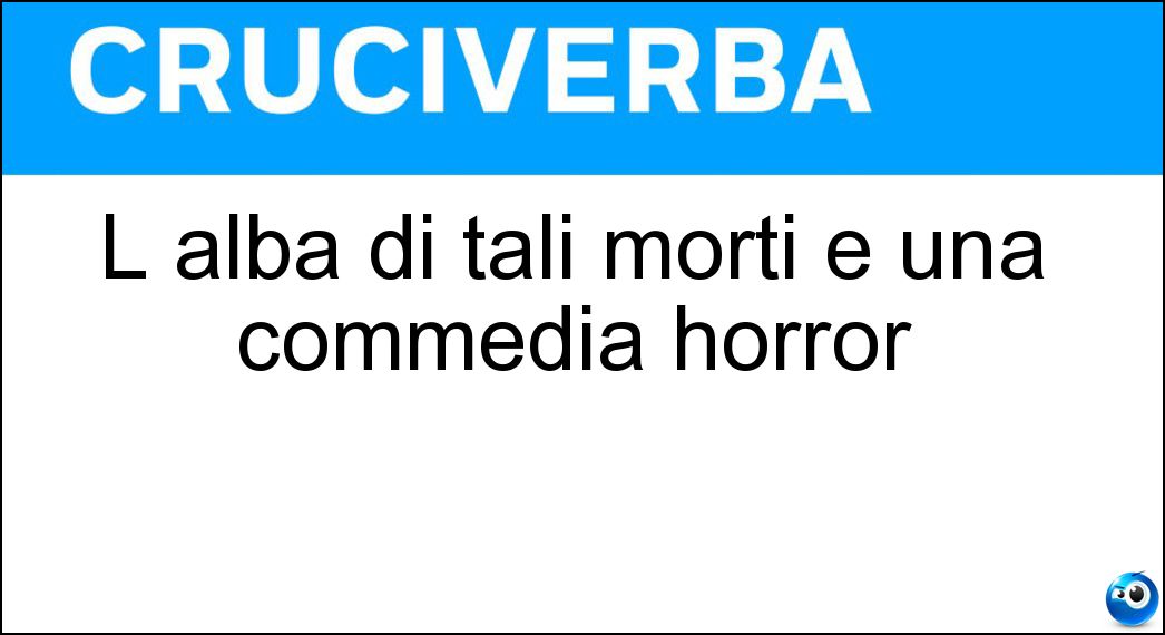 L alba di tali morti è una commedia horror Soluzione Cruciverba: L alba di tali morti è una commedia horror - Risposta Dementi