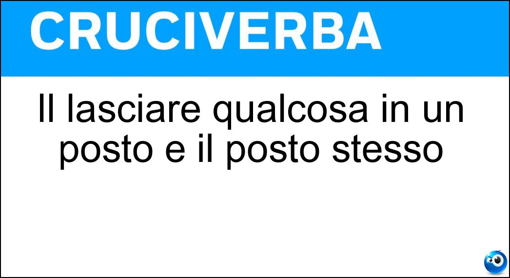 Il lasciare qualcosa in un posto e il posto stesso