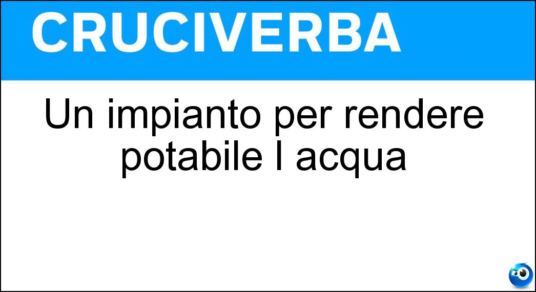 Un impianto per rendere potabile l acqua Soluzione Cruciverba: Un impianto per rendere potabile l acqua - Risposta Desalatore