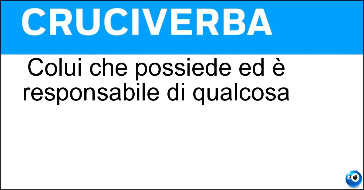 Colui che possiede ed è responsabile di qualcosa Soluzione Colui che possiede ed è responsabile di qualcosa - Detentore