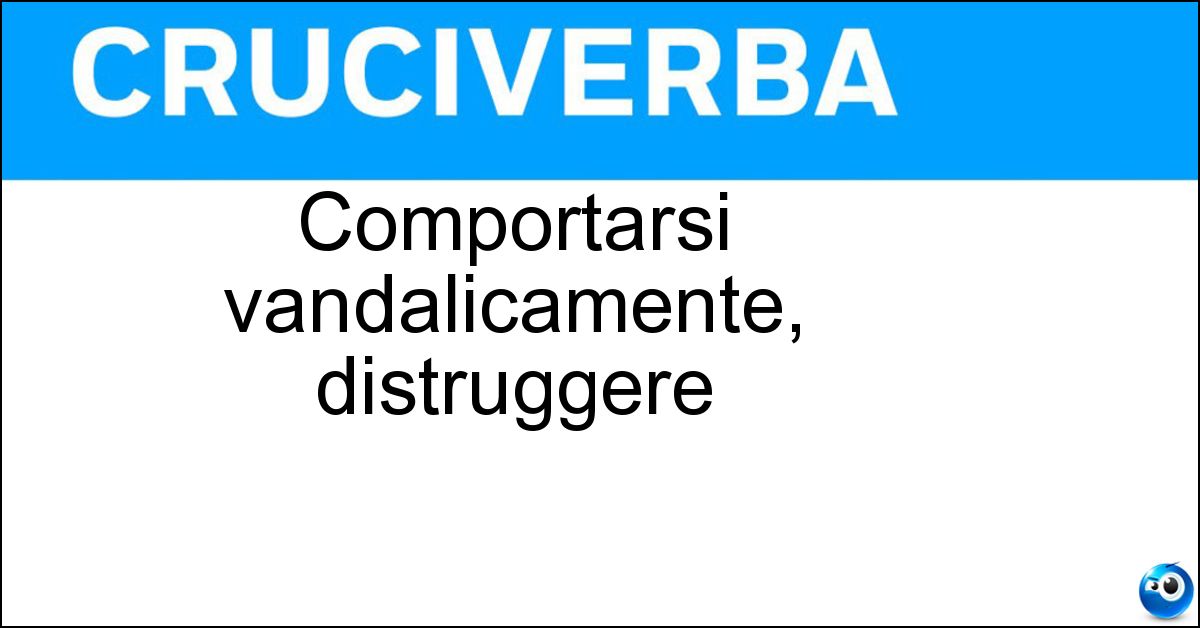Comportarsi vandalicamente, distruggere Comportarsi vandalicamente, distruggere
